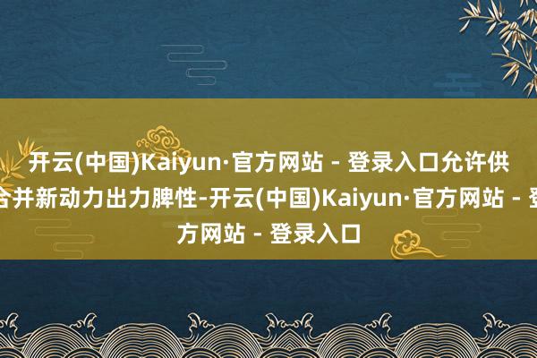 开云(中国)Kaiyun·官方网站 - 登录入口允许供需两边合并新动力出力脾性-开云(中国)Kaiyun·官方网站 - 登录入口