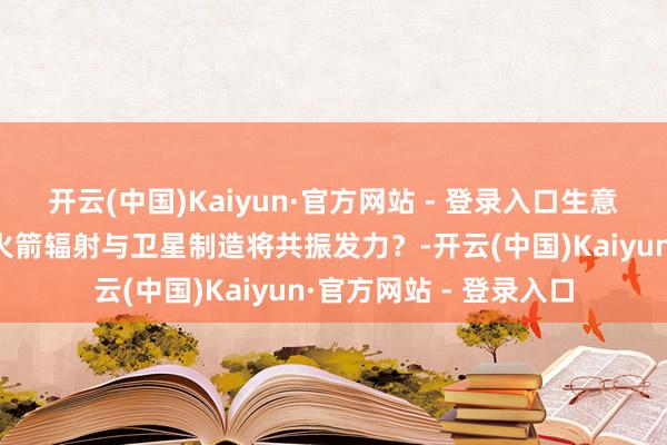 开云(中国)Kaiyun·官方网站 - 登录入口生意航天组网程度加快,火箭辐射与卫星制造将共振发力?-开云(中国)Kaiyun·官方网站 - 登录入口
