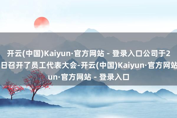 开云(中国)Kaiyun·官方网站 - 登录入口公司于2025年8月7日召开了员工代表大会-开云(中国)Kaiyun·官方网站 - 登录入口