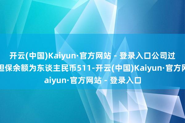 开云(中国)Kaiyun·官方网站 - 登录入口公司过甚子公司对外担保余额为东谈主民币511-开云(中国)Kaiyun·官方网站 - 登录入口