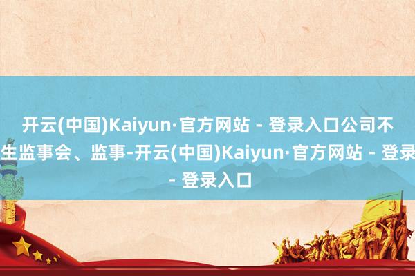 开云(中国)Kaiyun·官方网站 - 登录入口公司不再诞生监事会、监事-开云(中国)Kaiyun·官方网站 - 登录入口