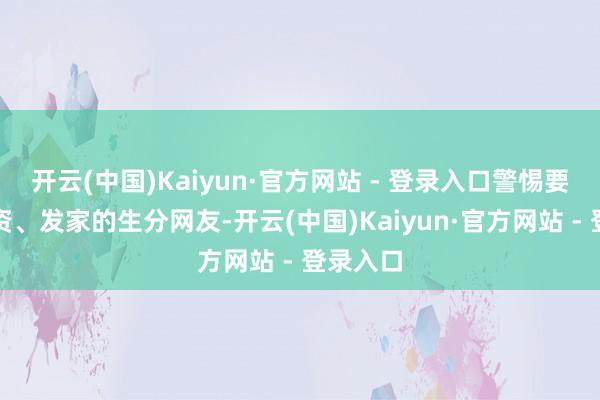 开云(中国)Kaiyun·官方网站 - 登录入口警惕要带你投资、发家的生分网友-开云(中国)Kaiyun·官方网站 - 登录入口