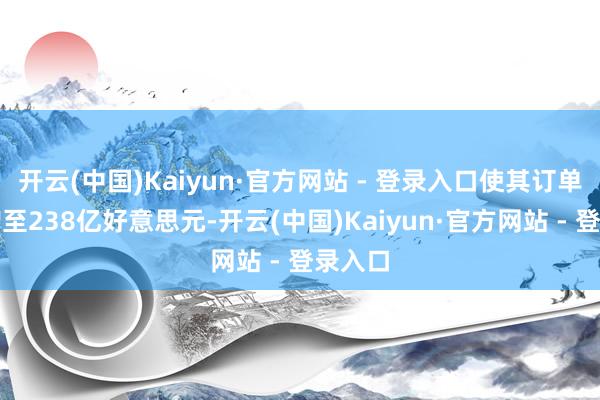 开云(中国)Kaiyun·官方网站 - 登录入口使其订单储备增至238亿好意思元-开云(中国)Kaiyun·官方网站 - 登录入口