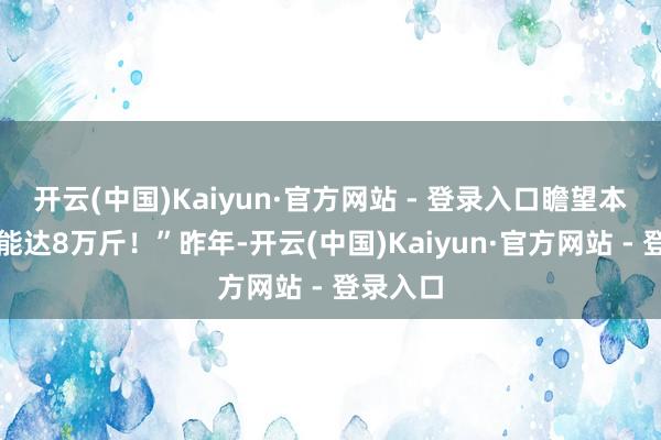 开云(中国)Kaiyun·官方网站 - 登录入口瞻望本年产量能达8万斤！”昨年-开云(中国)Kaiyun·官方网站 - 登录入口