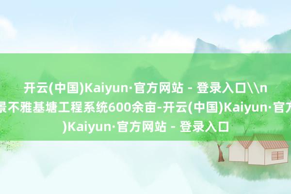 开云(中国)Kaiyun·官方网站 - 登录入口\n打造汉丰湖城市景不雅基塘工程系统600余亩-开云(中国)Kaiyun·官方网站 - 登录入口