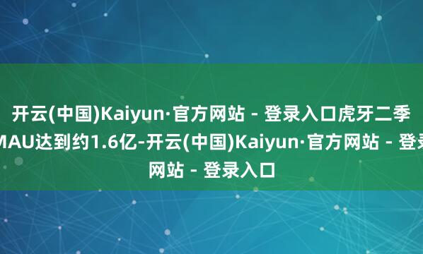 开云(中国)Kaiyun·官方网站 - 登录入口虎牙二季度总MAU达到约1.6亿-开云(中国)Kaiyun·官方网站 - 登录入口