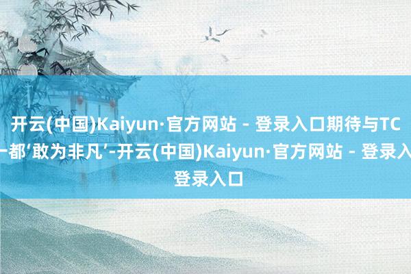 开云(中国)Kaiyun·官方网站 - 登录入口期待与TCL一都‘敢为非凡’-开云(中国)Kaiyun·官方网站 - 登录入口