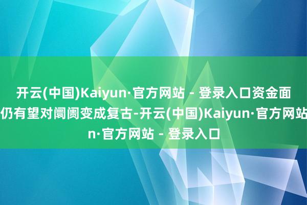开云(中国)Kaiyun·官方网站 - 登录入口资金面与策略协同仍有望对阛阓变成复古-开云(中国)Kaiyun·官方网站 - 登录入口