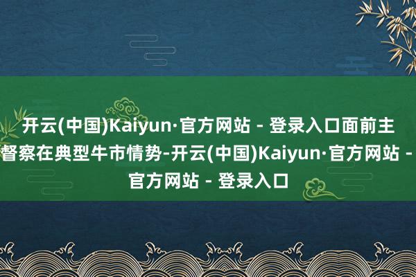 开云(中国)Kaiyun·官方网站 - 登录入口面前主要股指均督察在典型牛市情势-开云(中国)Kaiyun·官方网站 - 登录入口