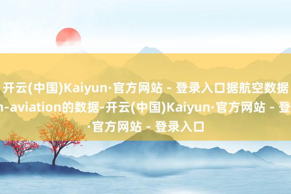 开云(中国)Kaiyun·官方网站 - 登录入口据航空数据网站ch-aviation的数据-开云(中国)Kaiyun·官方网站 - 登录入口