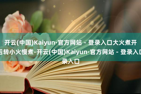 开云(中国)Kaiyun·官方网站 - 登录入口大火煮开后转小火慢煮-开云(中国)Kaiyun·官方网站 - 登录入口