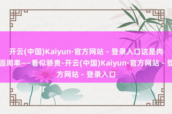 开云(中国)Kaiyun·官方网站 - 登录入口这是肉丸界的圆周率——看似骄贵-开云(中国)Kaiyun·官方网站 - 登录入口