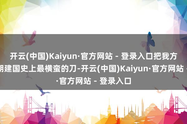 开云(中国)Kaiyun·官方网站 - 登录入口把我方活成了唐朝建国史上最横蛮的刀-开云(中国)Kaiyun·官方网站 - 登录入口