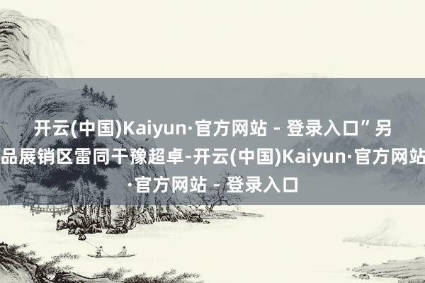 开云(中国)Kaiyun·官方网站 - 登录入口” 另一边的农居品展销区雷同干豫超卓-开云(中国)Kaiyun·官方网站 - 登录入口