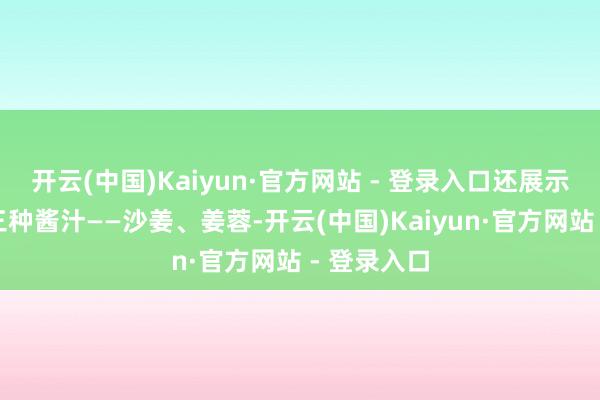 开云(中国)Kaiyun·官方网站 - 登录入口还展示了搭配的三种酱汁——沙姜、姜蓉-开云(中国)Kaiyun·官方网站 - 登录入口