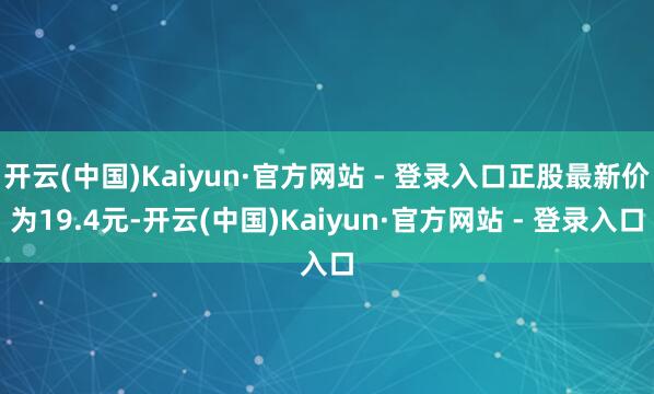 开云(中国)Kaiyun·官方网站 - 登录入口正股最新价为19.4元-开云(中国)Kaiyun·官方网站 - 登录入口