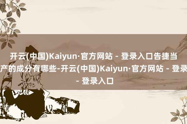 开云(中国)Kaiyun·官方网站 - 登录入口告捷当然生产的成分有哪些-开云(中国)Kaiyun·官方网站 - 登录入口