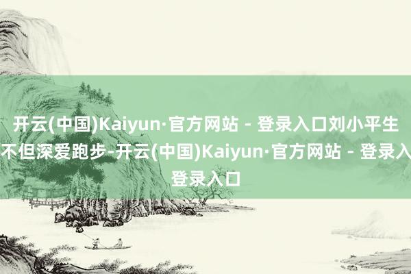 开云(中国)Kaiyun·官方网站 - 登录入口刘小平生前不但深爱跑步-开云(中国)Kaiyun·官方网站 - 登录入口