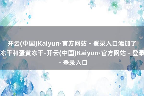 开云(中国)Kaiyun·官方网站 - 登录入口添加了鸡肉冻干和蛋黄冻干-开云(中国)Kaiyun·官方网站 - 登录入口