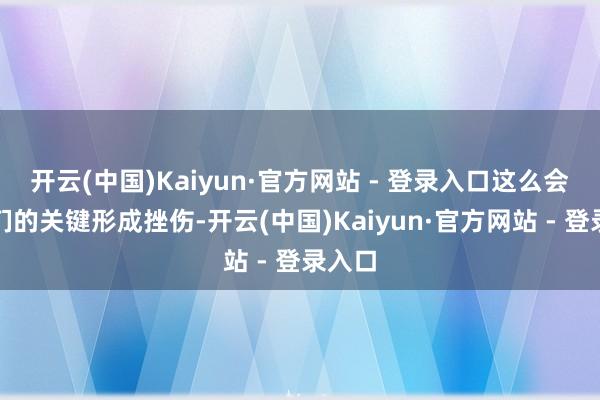 开云(中国)Kaiyun·官方网站 - 登录入口这么会对它们的关键形成挫伤-开云(中国)Kaiyun·官方网站 - 登录入口