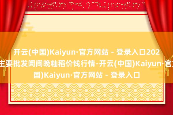 开云(中国)Kaiyun·官方网站 - 登录入口2025年9月24日世界主要批发阛阓晚籼稻价钱行情-开云(中国)Kaiyun·官方网站 - 登录入口