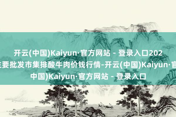 开云(中国)Kaiyun·官方网站 - 登录入口2025年9月24日宇宙主要批发市集排酸牛肉价钱行情-开云(中国)Kaiyun·官方网站 - 登录入口