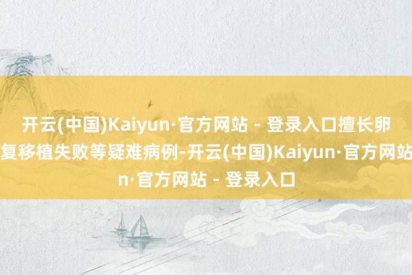 开云(中国)Kaiyun·官方网站 - 登录入口擅长卵巢早衰、反复移植失败等疑难病例-开云(中国)Kaiyun·官方网站 - 登录入口