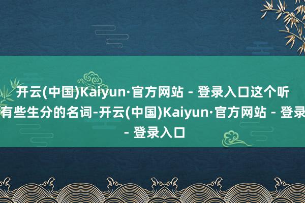 开云(中国)Kaiyun·官方网站 - 登录入口这个听起来有些生分的名词-开云(中国)Kaiyun·官方网站 - 登录入口
