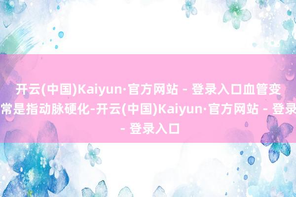 开云(中国)Kaiyun·官方网站 - 登录入口血管变脆经常是指动脉硬化-开云(中国)Kaiyun·官方网站 - 登录入口