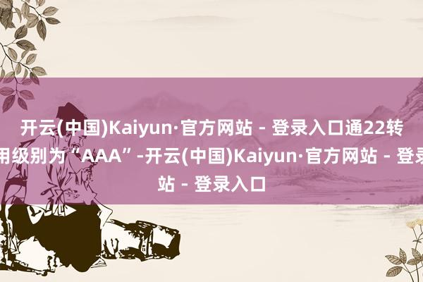 开云(中国)Kaiyun·官方网站 - 登录入口通22转债信用级别为“AAA”-开云(中国)Kaiyun·官方网站 - 登录入口