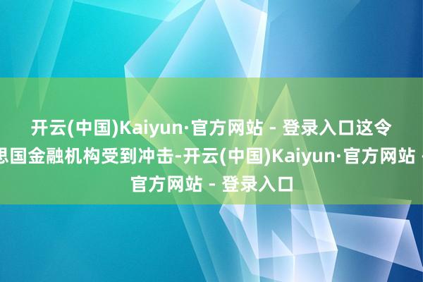 开云(中国)Kaiyun·官方网站 - 登录入口 这令不少好意思国金融机构受到冲击-开云(中国)Kaiyun·官方网站 - 登录入口