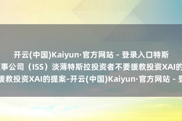 开云(中国)Kaiyun·官方网站 - 登录入口特斯拉代理参谋人机构鼓吹做事公司(ISS)淡薄特斯拉投资者不要援救投资XAI的提案-开云(中国)Kaiyun·官方网站 - 登录入口