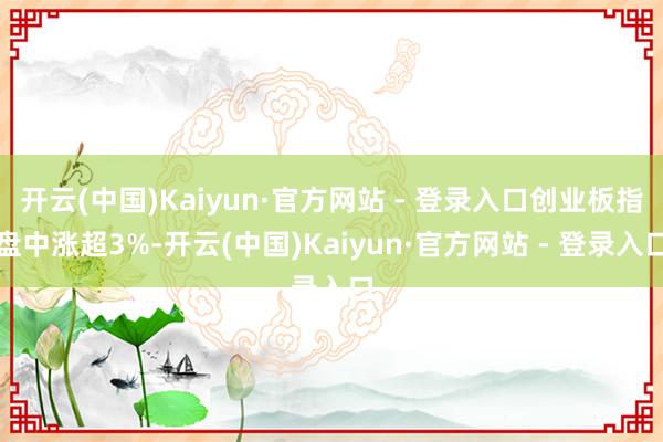 开云(中国)Kaiyun·官方网站 - 登录入口创业板指盘中涨超3%-开云(中国)Kaiyun·官方网站 - 登录入口