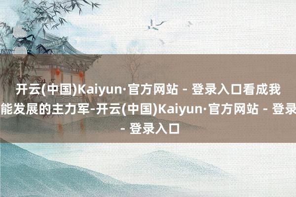 开云(中国)Kaiyun·官方网站 - 登录入口看成我国核能发展的主力军-开云(中国)Kaiyun·官方网站 - 登录入口
