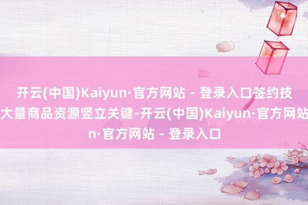 开云(中国)Kaiyun·官方网站 - 登录入口签约技俩主要围绕大量商品资源竖立关键-开云(中国)Kaiyun·官方网站 - 登录入口