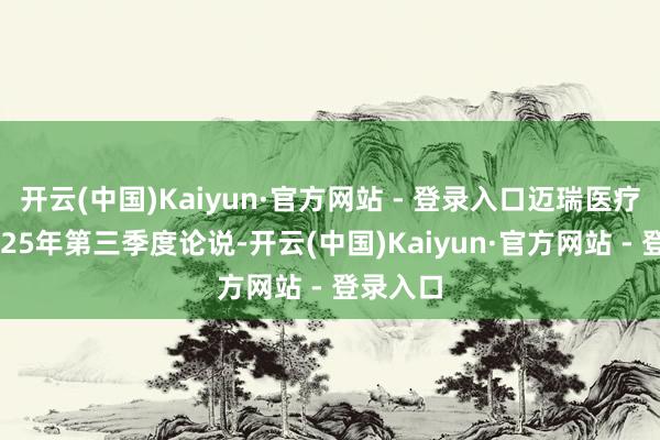 开云(中国)Kaiyun·官方网站 - 登录入口迈瑞医疗发布2025年第三季度论说-开云(中国)Kaiyun·官方网站 - 登录入口