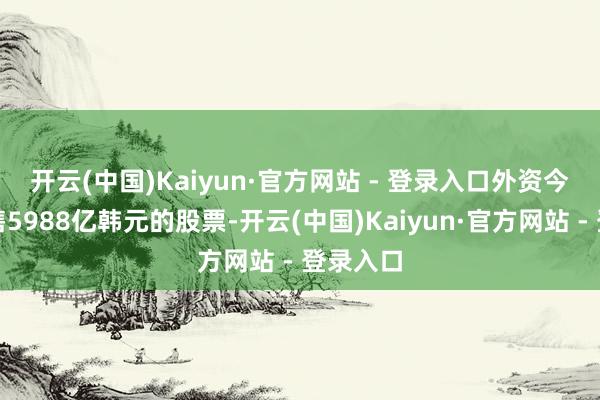 开云(中国)Kaiyun·官方网站 - 登录入口　　外资今日净抛售5988亿韩元的股票-开云(中国)Kaiyun·官方网站 - 登录入口