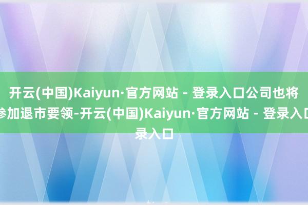 开云(中国)Kaiyun·官方网站 - 登录入口公司也将参加退市要领-开云(中国)Kaiyun·官方网站 - 登录入口