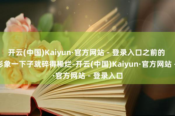 开云(中国)Kaiyun·官方网站 - 登录入口之前的 “精英” 形象一下子就碎得稀烂-开云(中国)Kaiyun·官方网站 - 登录入口