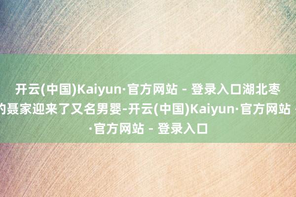 开云(中国)Kaiyun·官方网站 - 登录入口湖北枣阳樊庄村的聂家迎来了又名男婴-开云(中国)Kaiyun·官方网站 - 登录入口