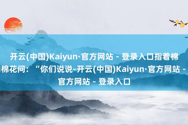 开云(中国)Kaiyun·官方网站 - 登录入口指着棉株下部的棉花问:“你们说说-开云(中国)Kaiyun·官方网站 - 登录入口
