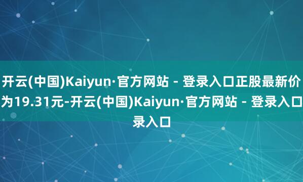 开云(中国)Kaiyun·官方网站 - 登录入口正股最新价为19.31元-开云(中国)Kaiyun·官方网站 - 登录入口