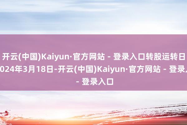 开云(中国)Kaiyun·官方网站 - 登录入口转股运转日为2024年3月18日-开云(中国)Kaiyun·官方网站 - 登录入口