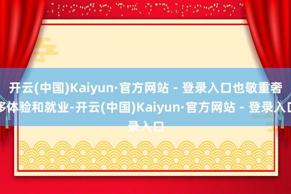 开云(中国)Kaiyun·官方网站 - 登录入口也敬重奢侈体验和就业-开云(中国)Kaiyun·官方网站 - 登录入口