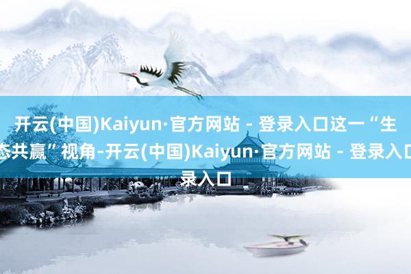 开云(中国)Kaiyun·官方网站 - 登录入口这一“生态共赢”视角-开云(中国)Kaiyun·官方网站 - 登录入口