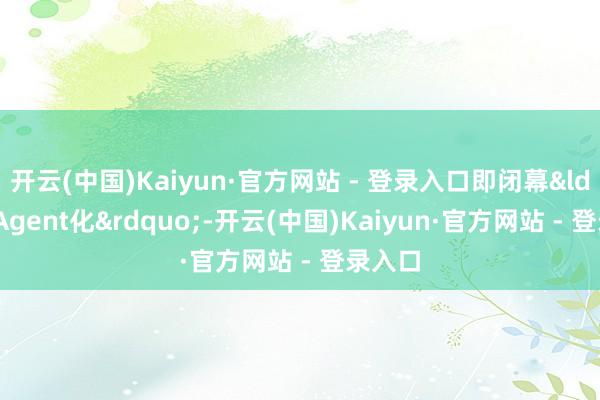 开云(中国)Kaiyun·官方网站 - 登录入口即闭幕“Agent化”-开云(中国)Kaiyun·官方网站 - 登录入口