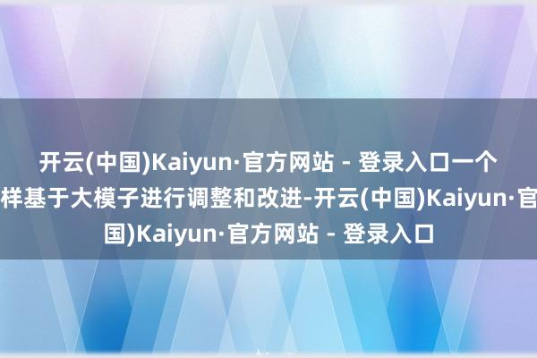 开云(中国)Kaiyun·官方网站 - 登录入口一个避不开的话题是怎样基于大模子进行调整和改进-开云(中国)Kaiyun·官方网站 - 登录入口