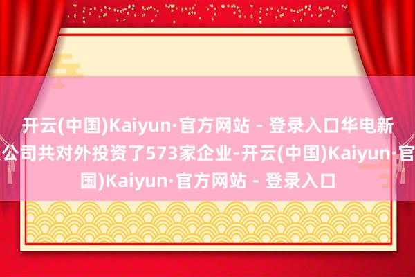 开云(中国)Kaiyun·官方网站 - 登录入口华电新动力集团股份有限公司共对外投资了573家企业-开云(中国)Kaiyun·官方网站 - 登录入口