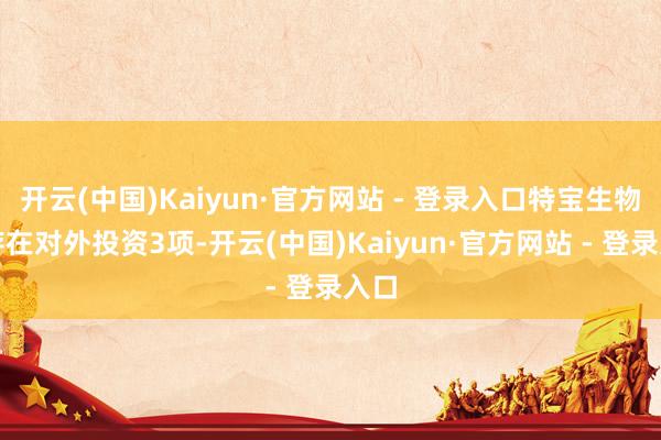 开云(中国)Kaiyun·官方网站 - 登录入口特宝生物共存在对外投资3项-开云(中国)Kaiyun·官方网站 - 登录入口