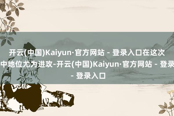开云(中国)Kaiyun·官方网站 - 登录入口在这次行为中地位尤为进攻-开云(中国)Kaiyun·官方网站 - 登录入口
